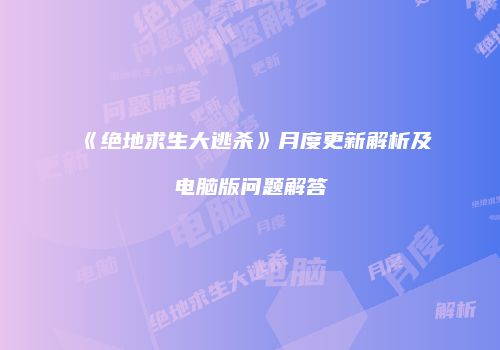 《绝地求生大逃杀》月度更新解析及电脑版问题解答