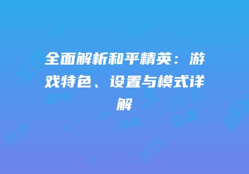 全面解析和平精英：游戏特色、设置与模式详解
