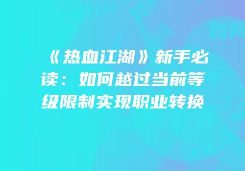 《热血江湖》新手必读：如何越过当前等级限制实现职业转换