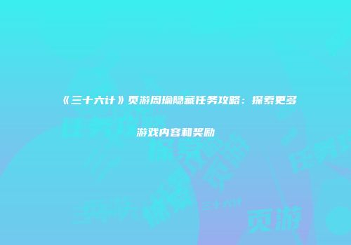 《三十六计》页游周瑜隐藏任务攻略：探索更多游戏内容和奖励