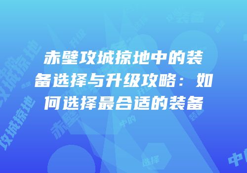 赤壁攻城掠地中的装备选择与升级攻略：如何选择最合适的装备