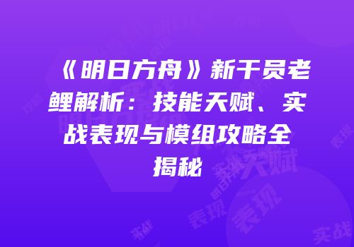 《明日方舟》新干员老鲤解析：技能天赋、实战表现与模组攻略全揭秘