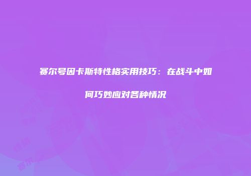 赛尔号因卡斯特性格实用技巧：在战斗中如何巧妙应对各种情况