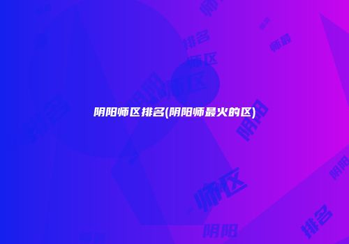 阴阳师区排名(阴阳师最火的区)