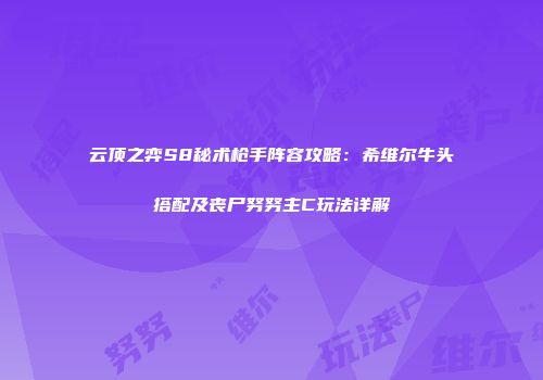 云顶之弈S8秘术枪手阵容攻略：希维尔牛头搭配及丧尸努努主C玩法详解