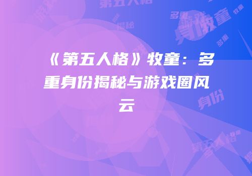 《第五人格》牧童：多重身份揭秘与游戏圈风云