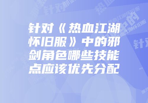针对《热血江湖怀旧服》中的邪剑角色哪些技能点应该优先分配