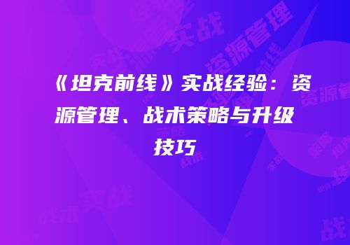 《坦克前线》实战经验：资源管理、战术策略与升级技巧