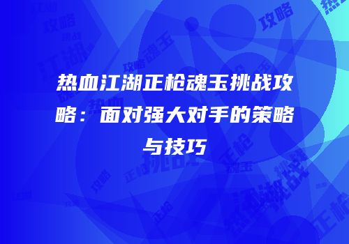 热血江湖正枪魂玉挑战攻略：面对强大对手的策略与技巧