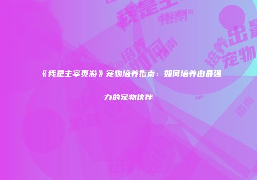 《我是主宰页游》宠物培养指南：如何培养出最强力的宠物伙伴