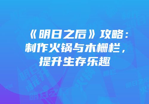 《明日之后》攻略：制作火锅与木栅栏，提升生存乐趣