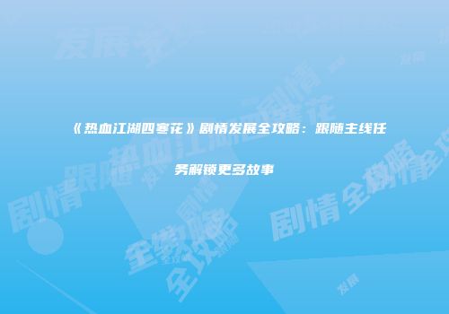 《热血江湖四寒花》剧情发展全攻略：跟随主线任务解锁更多故事