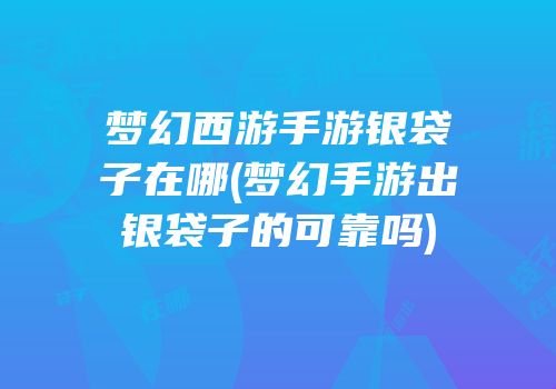 梦幻西游手游银袋子在哪(梦幻手游出银袋子的可靠吗)