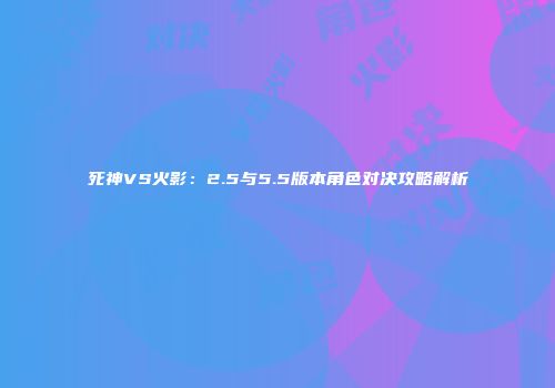 死神VS火影：2.5与5.5版本角色对决攻略解析