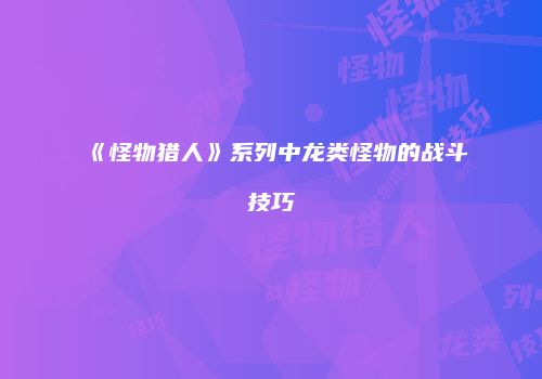 《怪物猎人》系列中龙类怪物的战斗技巧