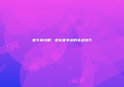 地下城攻略：老玩家不说的实战技巧