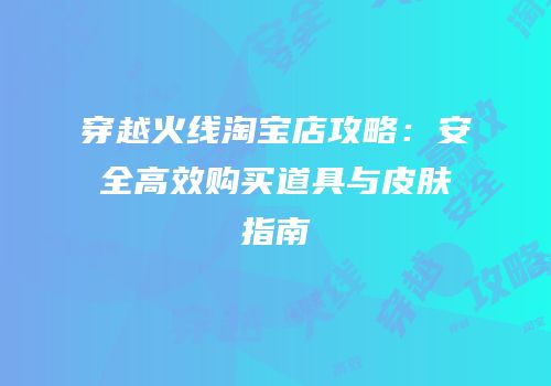 穿越火线淘宝店攻略：安全高效购买道具与皮肤指南