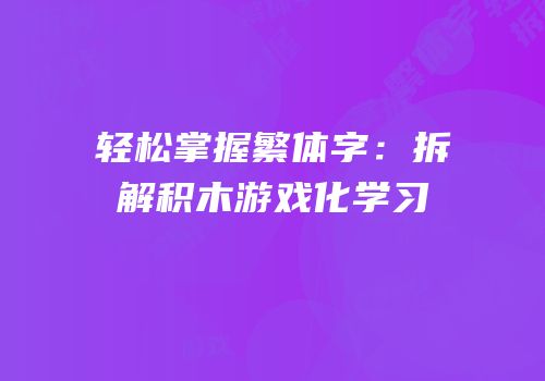 轻松掌握繁体字：拆解积木游戏化学习