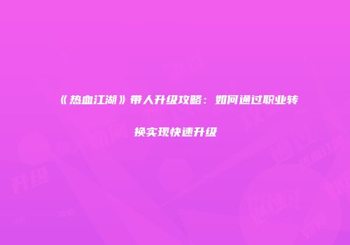 《热血江湖》带人升级攻略：如何通过职业转换实现快速升级
