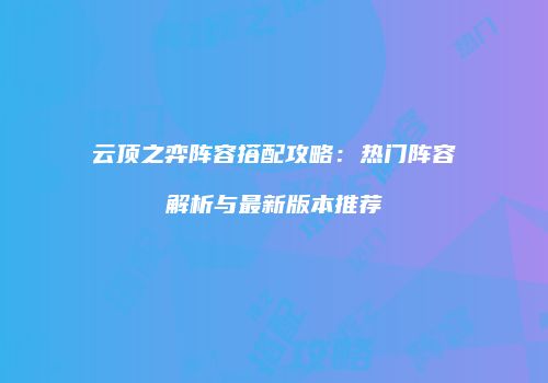 云顶之弈阵容搭配攻略：热门阵容解析与最新版本推荐