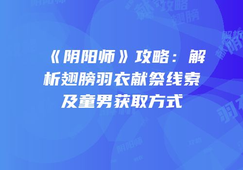 《阴阳师》攻略：解析翅膀羽衣献祭线索及童男获取方式