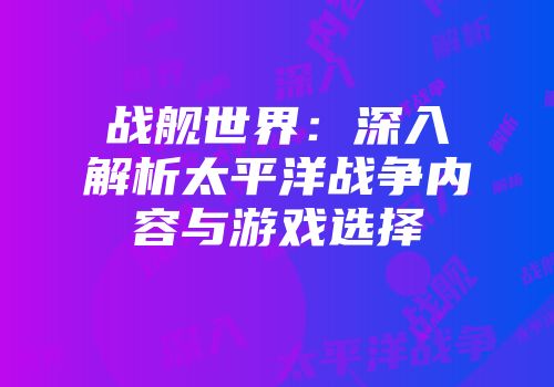 战舰世界：深入解析太平洋战争内容与游戏选择