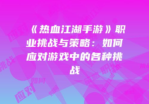 《热血江湖手游》职业挑战与策略:如何应对游戏中的各种挑战