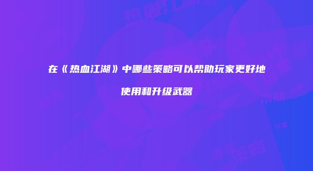 在《热血江湖》中哪些策略可以帮助玩家更好地使用和升级武器