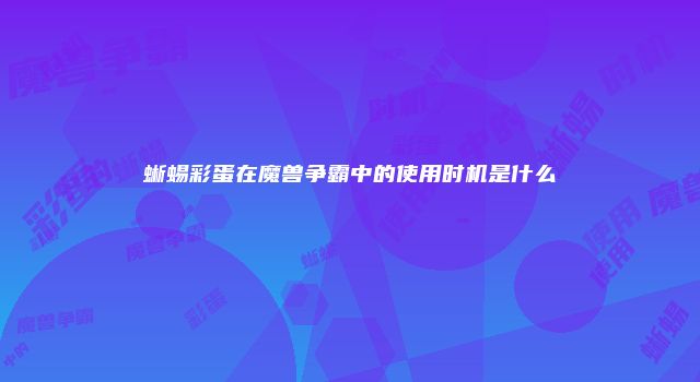 蜥蜴彩蛋在魔兽争霸中的使用时机是什么