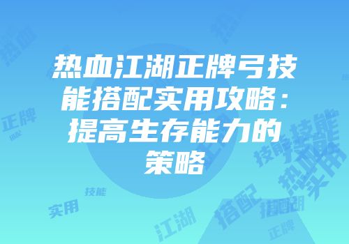 热血江湖正牌弓技能搭配实用攻略：提高生存能力的策略
