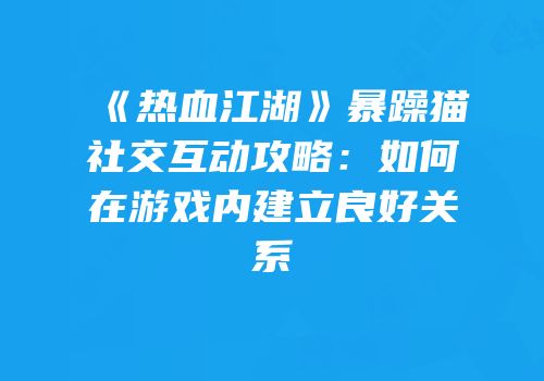 《热血江湖》暴躁猫社交互动攻略：如何在游戏内建立良好关系