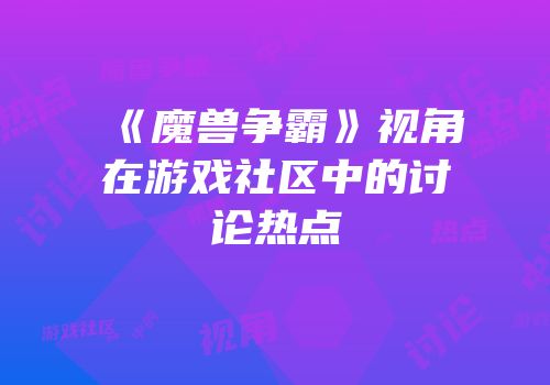 《魔兽争霸》视角在游戏社区中的讨论热点