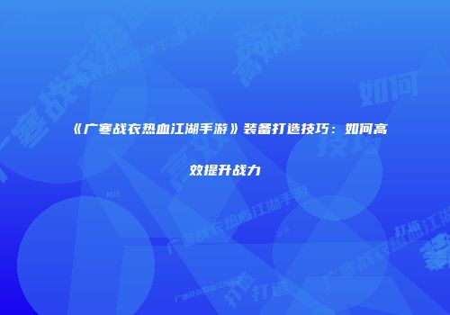 《广寒战衣热血江湖手游》装备打造技巧：如何高效提升战力