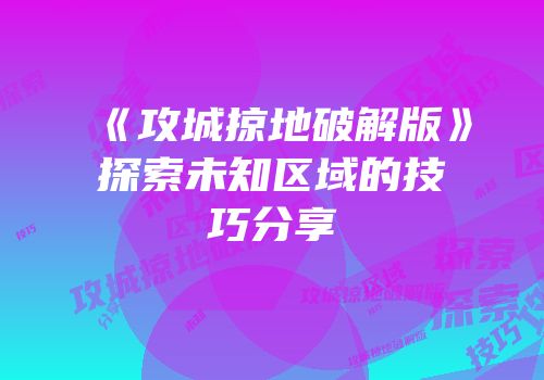 《攻城掠地破解版》探索未知区域的技巧分享