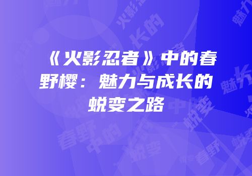 《火影忍者》中的春野樱：魅力与成长的蜕变之路