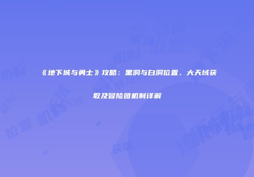 《地下城与勇士》攻略：黑洞与白洞位置、大天域获取及冒险团机制详解