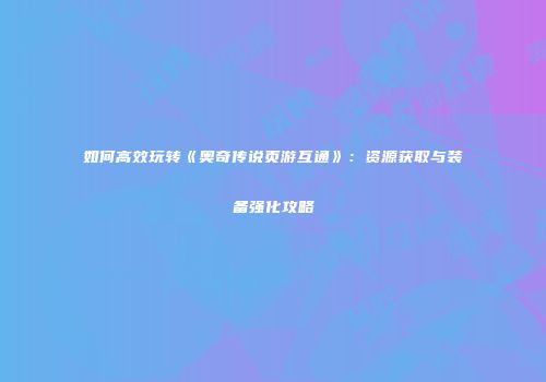 如何高效玩转《奥奇传说页游互通》：资源获取与装备强化攻略
