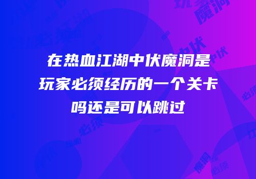 在热血江湖中伏魔洞是玩家必须经历的一个关卡吗还是可以跳过
