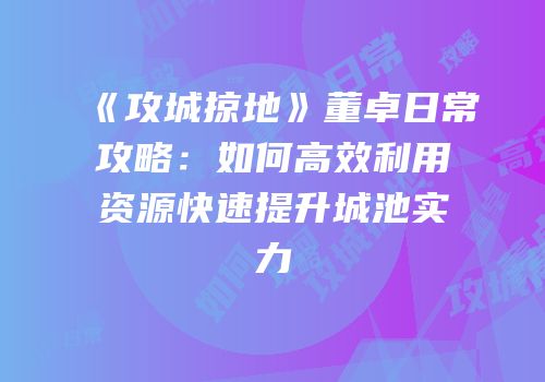 《攻城掠地》董卓日常攻略：如何高效利用资源快速提升城池实力