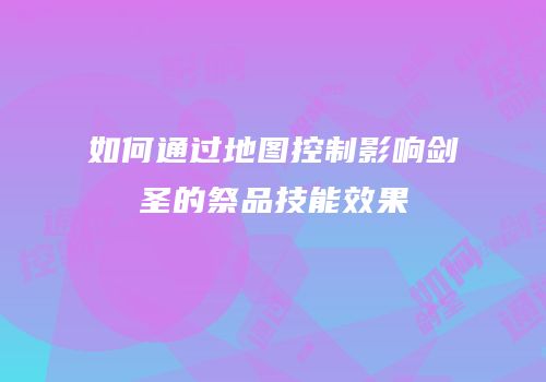 如何通过地图控制影响剑圣的祭品技能效果