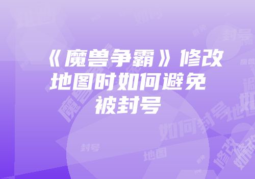 《魔兽争霸》修改地图时如何避免被封号