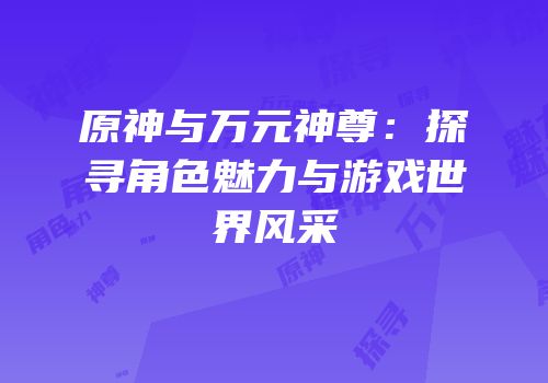 原神与万元神尊：探寻角色魅力与游戏世界风采