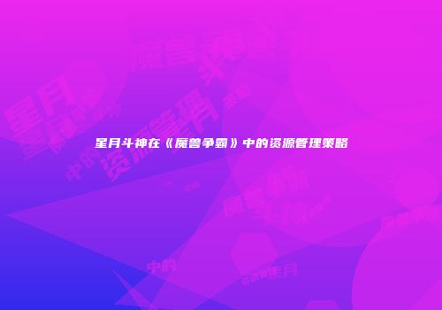 星月斗神在《魔兽争霸》中的资源管理策略