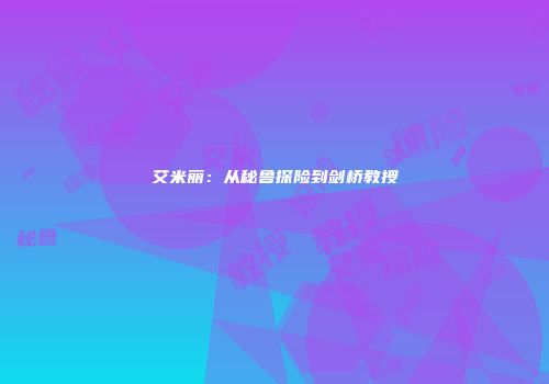 艾米丽：从秘鲁探险到剑桥教授