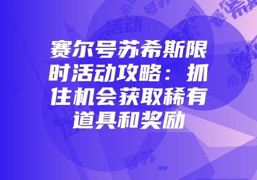 赛尔号苏希斯限时活动攻略：抓住机会获取稀有道具和奖励