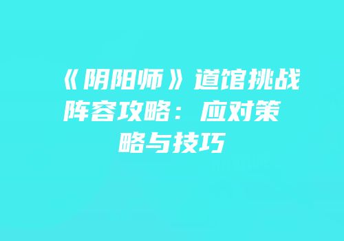 《阴阳师》道馆挑战阵容攻略：应对策略与技巧
