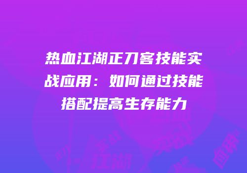 热血江湖正刀客技能实战应用：如何通过技能搭配提高生存能力
