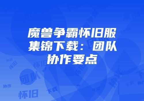 魔兽争霸怀旧服集锦下载：团队协作要点