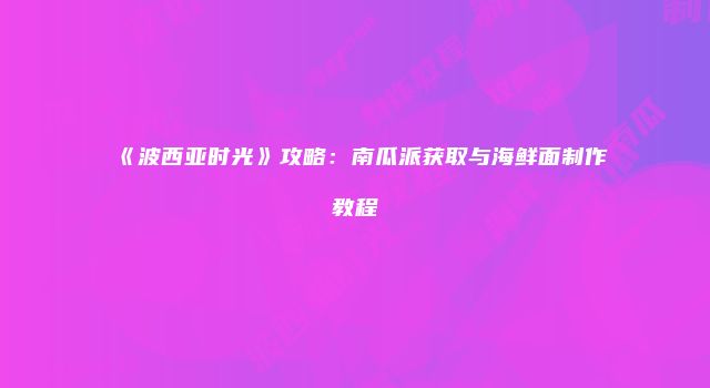 《波西亚时光》攻略：南瓜派获取与海鲜面制作教程