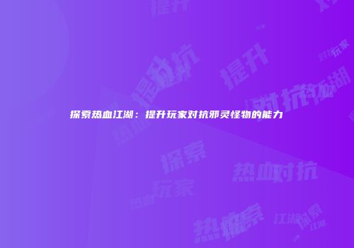 探索热血江湖：提升玩家对抗邪灵怪物的能力